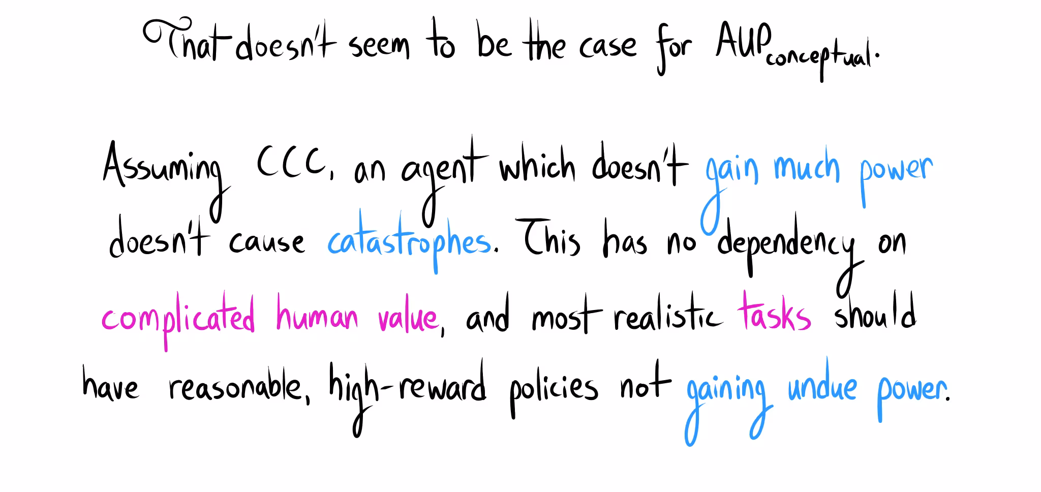 Handwritten text: "That doesn't seem to be the case for AUP conceptual. Assuming CCC, an agent which doesn't gain much power doesn't cause catastrophes. This has no dependency on complicated human value, and most realistic tasks should have reasonable, high-reward policies not gaining undue power."
