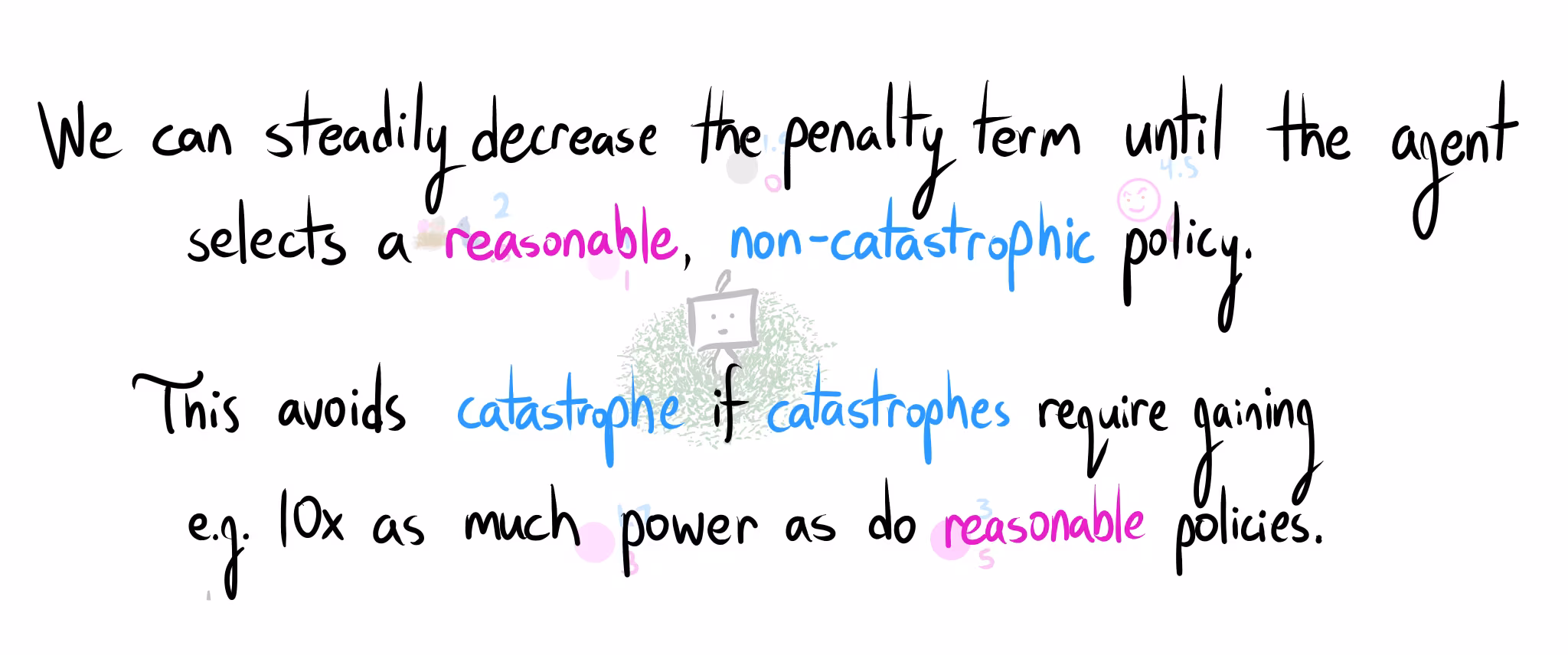 "We can steadily decrease the penalty term until the agent selects a reasonable, non-catastrophic policy. This avoids catastrophe if catastrophes require gaining e.g. 10x as much power as do reasonable policies."