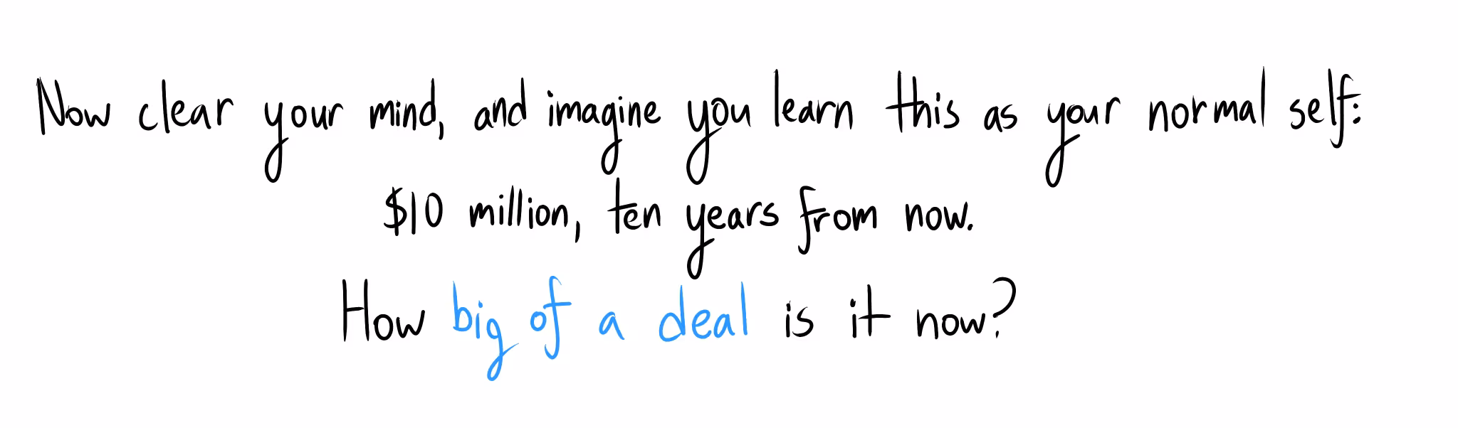 "Now clear your mind, and imagine you learn this as your normal self: $10 million, ten years from now. How big of a deal is it now?"