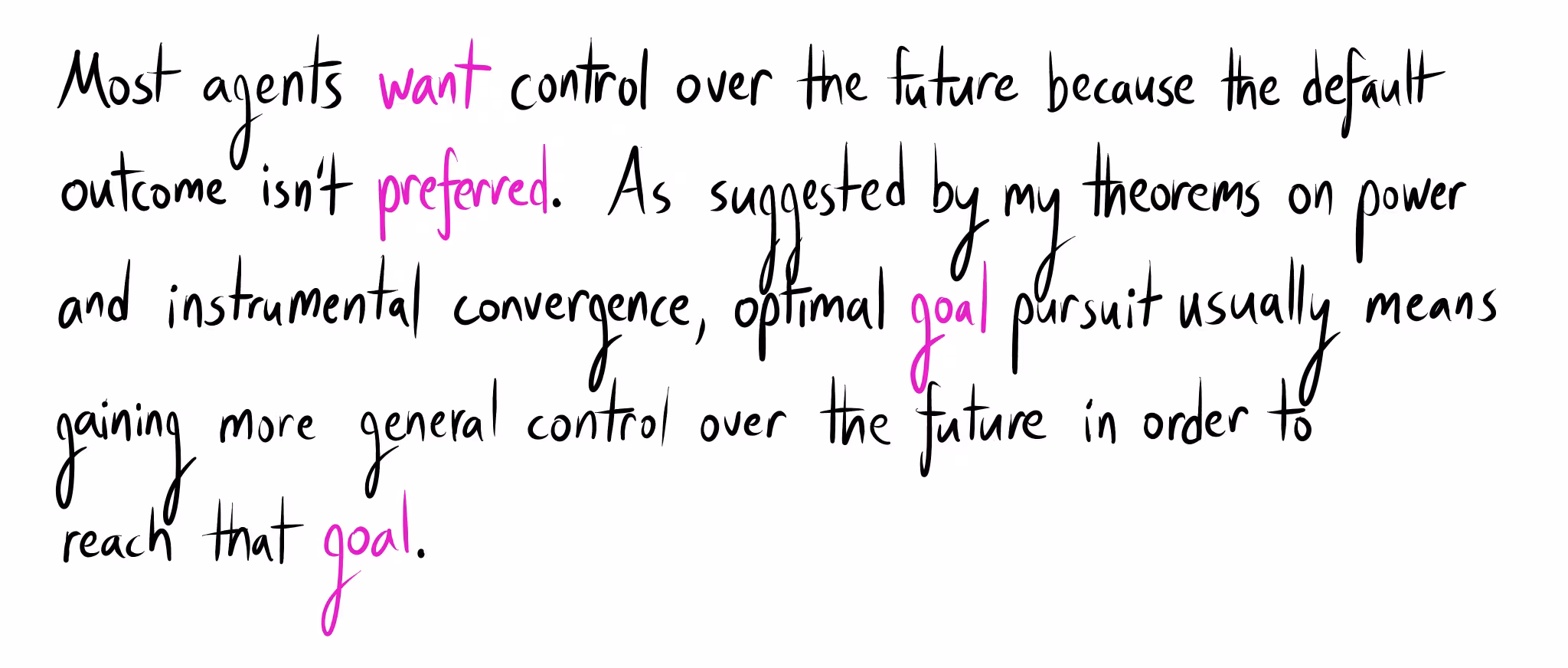 Handwritten text: "Most agents want control over the future because the default outcome isn't preferred. As suggested by my theorems on power and instrumental convergence, optimal goal pursuit usually means gaining more general control over the future in order to reach that goal."